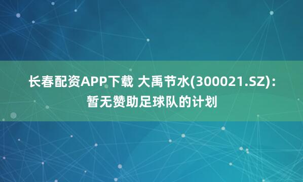 长春配资APP下载 大禹节水(300021.SZ)：暂无赞助足球队的计划