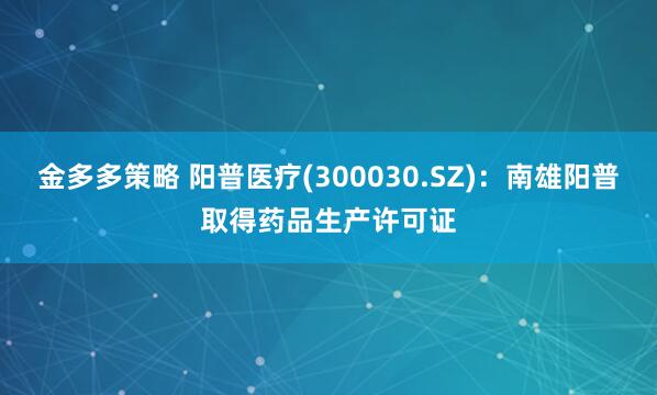 金多多策略 阳普医疗(300030.SZ)：南雄阳普取得药品生产许可证