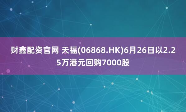 财鑫配资官网 天福(06868.HK)6月26日以2.25万港元回购7000股