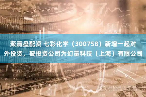 聚赢盘配资 七彩化学（300758）新增一起对外投资，被投资公司为幻量科技（上海）有限公司