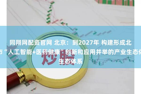 同翔网配资官网 北京：到2027年 构建形成北京市“人工智能+医药健康”创新和应用并举的产业生态体系