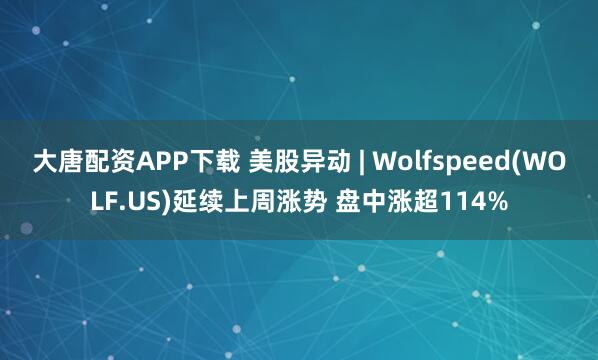 大唐配资APP下载 美股异动 | Wolfspeed(WOLF.US)延续上周涨势 盘中涨超114%