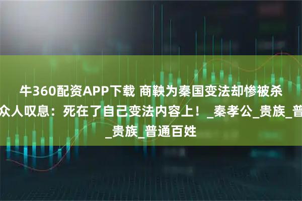 牛360配资APP下载 商鞅为秦国变法却惨被杀，死后众人叹息：死在了自己变法内容上！_秦孝公_贵族_普通百姓