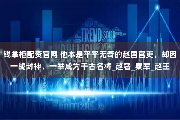 钱掌柜配资官网 他本是平平无奇的赵国官吏，却因一战封神，一举成为千古名将_赵奢_秦军_赵王