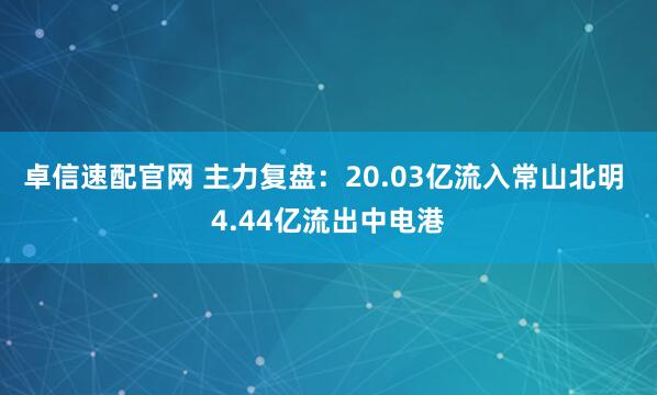 卓信速配官网 主力复盘：20.03亿流入常山北明 4.44亿流出中电港