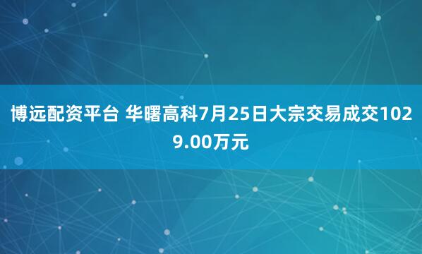 博远配资平台 华曙高科7月25日大宗交易成交1029.00万元