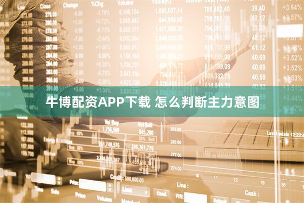 牛博配资APP下载 怎么判断主力意图