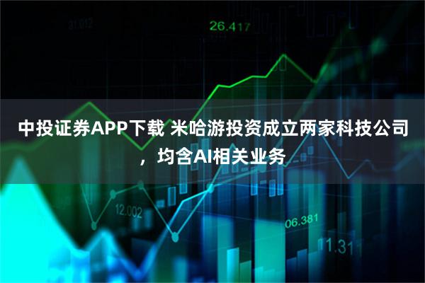 中投证券APP下载 米哈游投资成立两家科技公司，均含AI相关业务