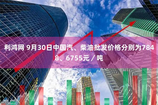 利鸿网 9月30日中国汽、柴油批发价格分别为7848、6755元／吨