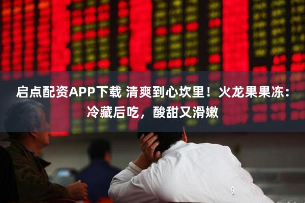 启点配资APP下载 清爽到心坎里！火龙果果冻：冷藏后吃，酸甜又滑嫩