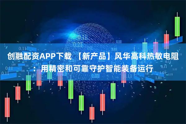 创融配资APP下载 【新产品】风华高科热敏电阻：用精密和可靠守护智能装备运行