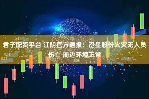 君子配资平台 江阴官方通报：澄星股份火灾无人员伤亡 周边环境正常
