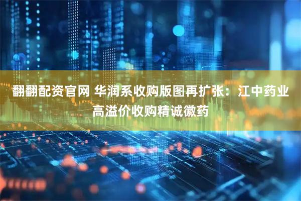 翻翻配资官网 华润系收购版图再扩张：江中药业高溢价收购精诚徽药