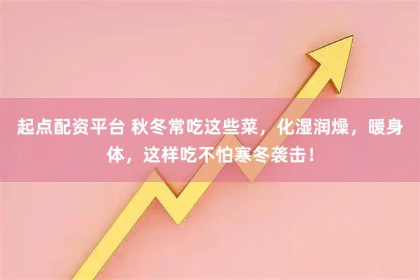 起点配资平台 秋冬常吃这些菜，化湿润燥，暖身体，这样吃不怕寒冬袭击！
