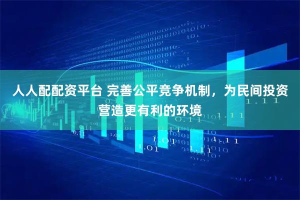 人人配配资平台 完善公平竞争机制，为民间投资营造更有利的环境