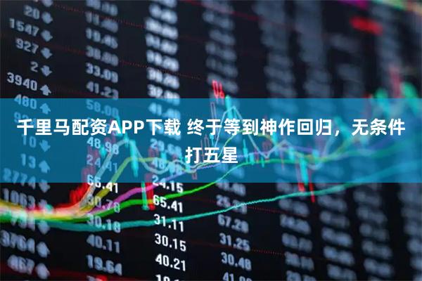 千里马配资APP下载 终于等到神作回归，无条件打五星