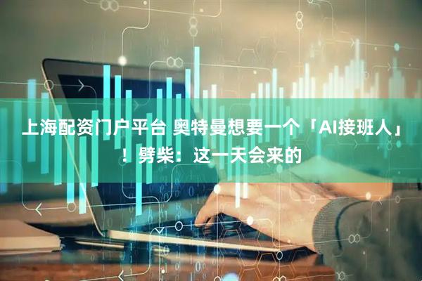 上海配资门户平台 奥特曼想要一个「AI接班人」！劈柴：这一天会来的