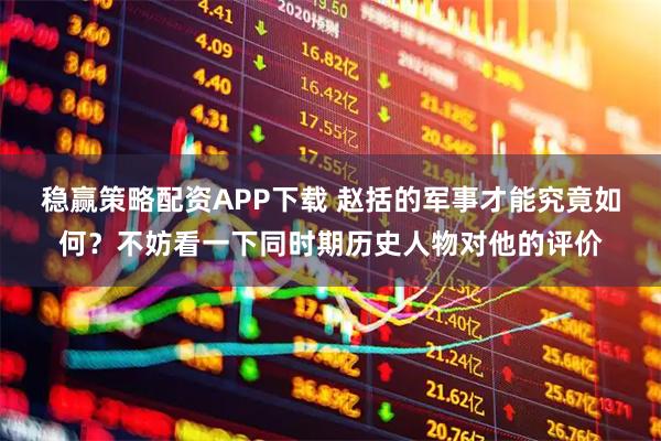稳赢策略配资APP下载 赵括的军事才能究竟如何？不妨看一下同时期历史人物对他的评价