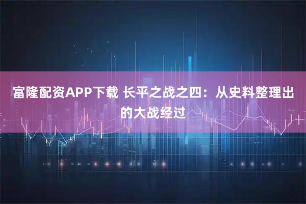 富隆配资APP下载 长平之战之四：从史料整理出的大战经过