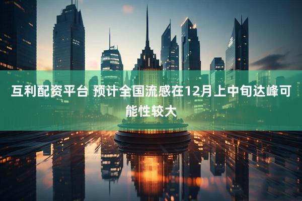 互利配资平台 预计全国流感在12月上中旬达峰可能性较大