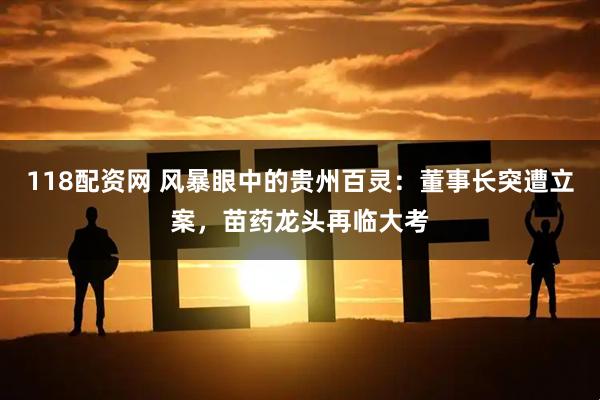 118配资网 风暴眼中的贵州百灵：董事长突遭立案，苗药龙头再临大考
