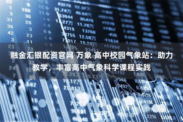 融金汇银配资官网 万象 高中校园气象站：助力教学，丰富高中气象科学课程实践