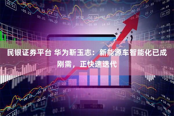 民银证券平台 华为靳玉志：新能源车智能化已成刚需，正快速迭代