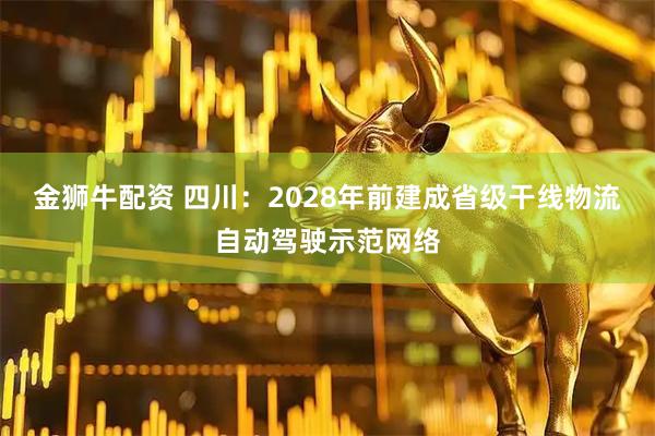 金狮牛配资 四川：2028年前建成省级干线物流自动驾驶示范网络