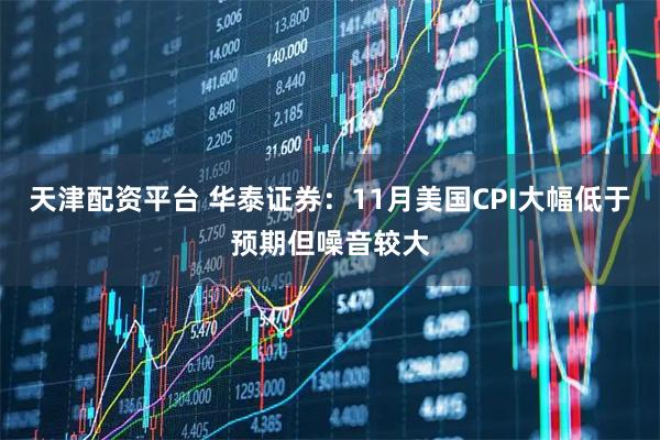 天津配资平台 华泰证券：11月美国CPI大幅低于预期但噪音较大