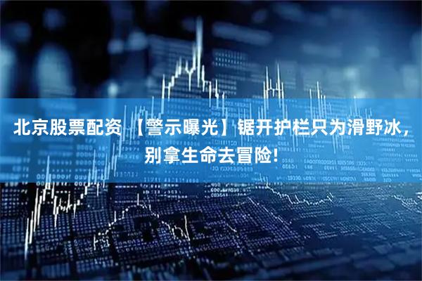 北京股票配资 【警示曝光】锯开护栏只为滑野冰，别拿生命去冒险!