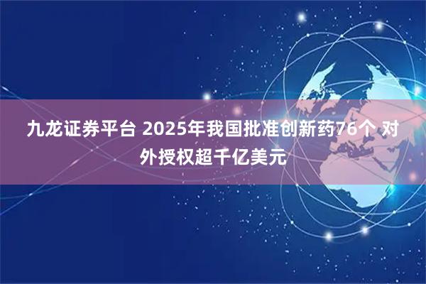 九龙证券平台 2025年我国批准创新药76个 对外授权超千亿美元