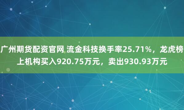 广州期货配资官网 流金科技换手率25.71%，龙虎榜上机构买入920.75万元，卖出930.93万元