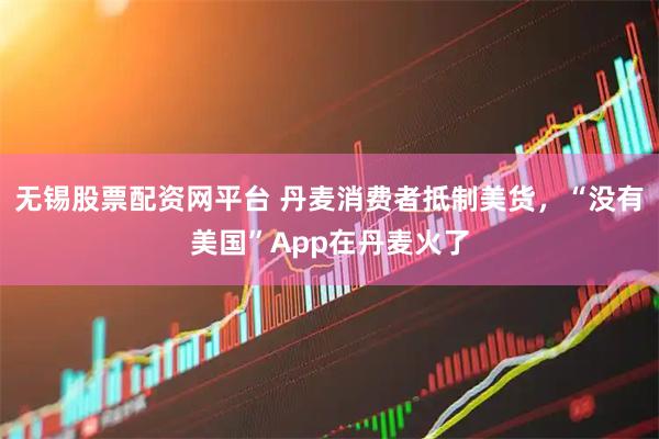 无锡股票配资网平台 丹麦消费者抵制美货，“没有美国”App在丹麦火了