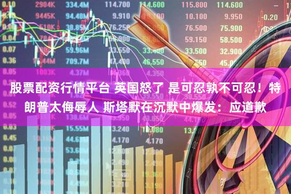 股票配资行情平台 英国怒了 是可忍孰不可忍！特朗普太侮辱人 斯塔默在沉默中爆发：应道歉