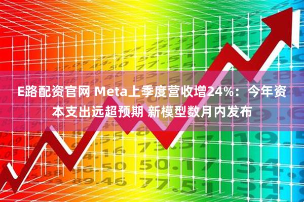 E路配资官网 Meta上季度营收增24%：今年资本支出远超预期 新模型数月内发布