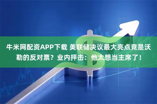 牛米网配资APP下载 美联储决议最大亮点竟是沃勒的反对票？业内抨击：他太想当主席了！