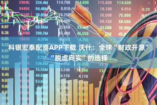 科银宏泰配资APP下载 沃什：全球“财政开源”“脱虚向实”的选择