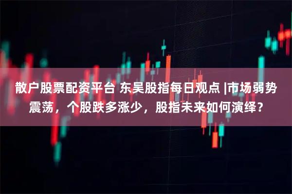 散户股票配资平台 东吴股指每日观点 |市场弱势震荡，个股跌多涨少，股指未来如何演绎？