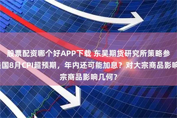 股票配资哪个好APP下载 东吴期货研究所策略参考｜美国8月CPI超预期，年内还可能加息？对大宗商品影响几何？