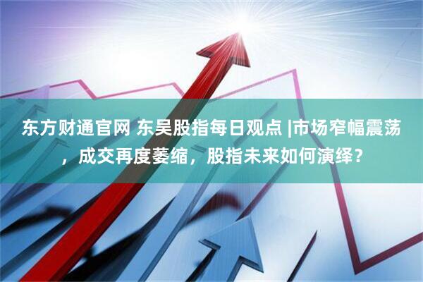 东方财通官网 东吴股指每日观点 |市场窄幅震荡，成交再度萎缩，股指未来如何演绎？
