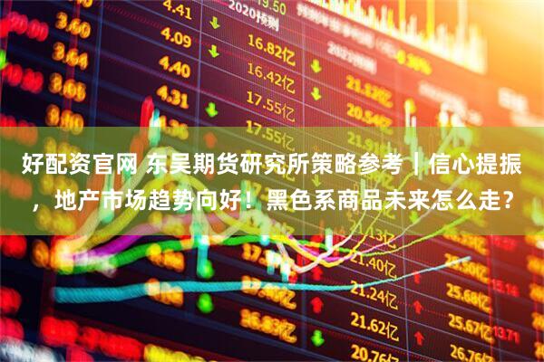 好配资官网 东吴期货研究所策略参考｜信心提振，地产市场趋势向好！黑色系商品未来怎么走？