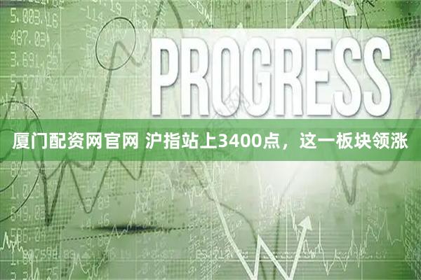 厦门配资网官网 沪指站上3400点，这一板块领涨