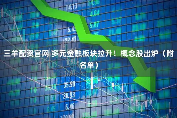 三羊配资官网 多元金融板块拉升！概念股出炉（附名单）