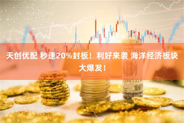 天创优配 秒速20%封板！利好来袭 海洋经济板块大爆发！