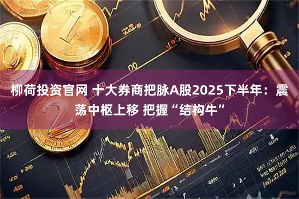 柳荷投资官网 十大券商把脉A股2025下半年：震荡中枢上移 把握“结构牛”