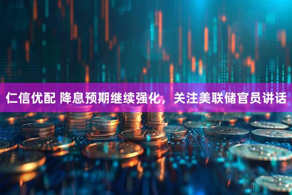 仁信优配 降息预期继续强化，关注美联储官员讲话