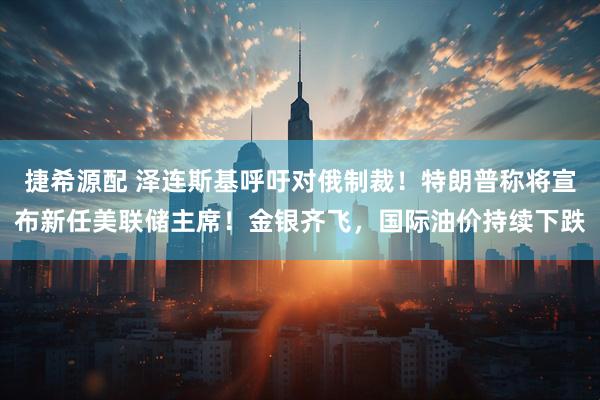 捷希源配 泽连斯基呼吁对俄制裁！特朗普称将宣布新任美联储主席！金银齐飞，国际油价持续下跌