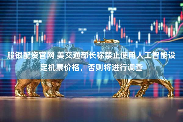 股银配资官网 美交通部长称禁止使用人工智能设定机票价格，否则将进行调查