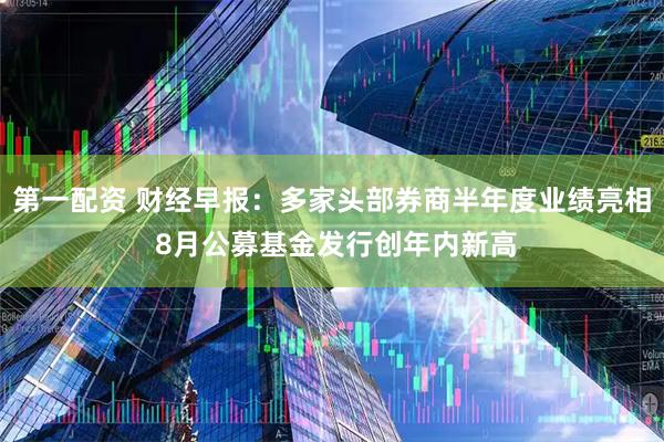 第一配资 财经早报：多家头部券商半年度业绩亮相 8月公募基金发行创年内新高
