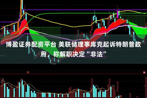 博盈证券配资平台 美联储理事库克起诉特朗普政府，称解职决定“非法”